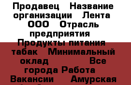 Продавец › Название организации ­ Лента, ООО › Отрасль предприятия ­ Продукты питания, табак › Минимальный оклад ­ 26 000 - Все города Работа » Вакансии   . Амурская обл.,Архаринский р-н